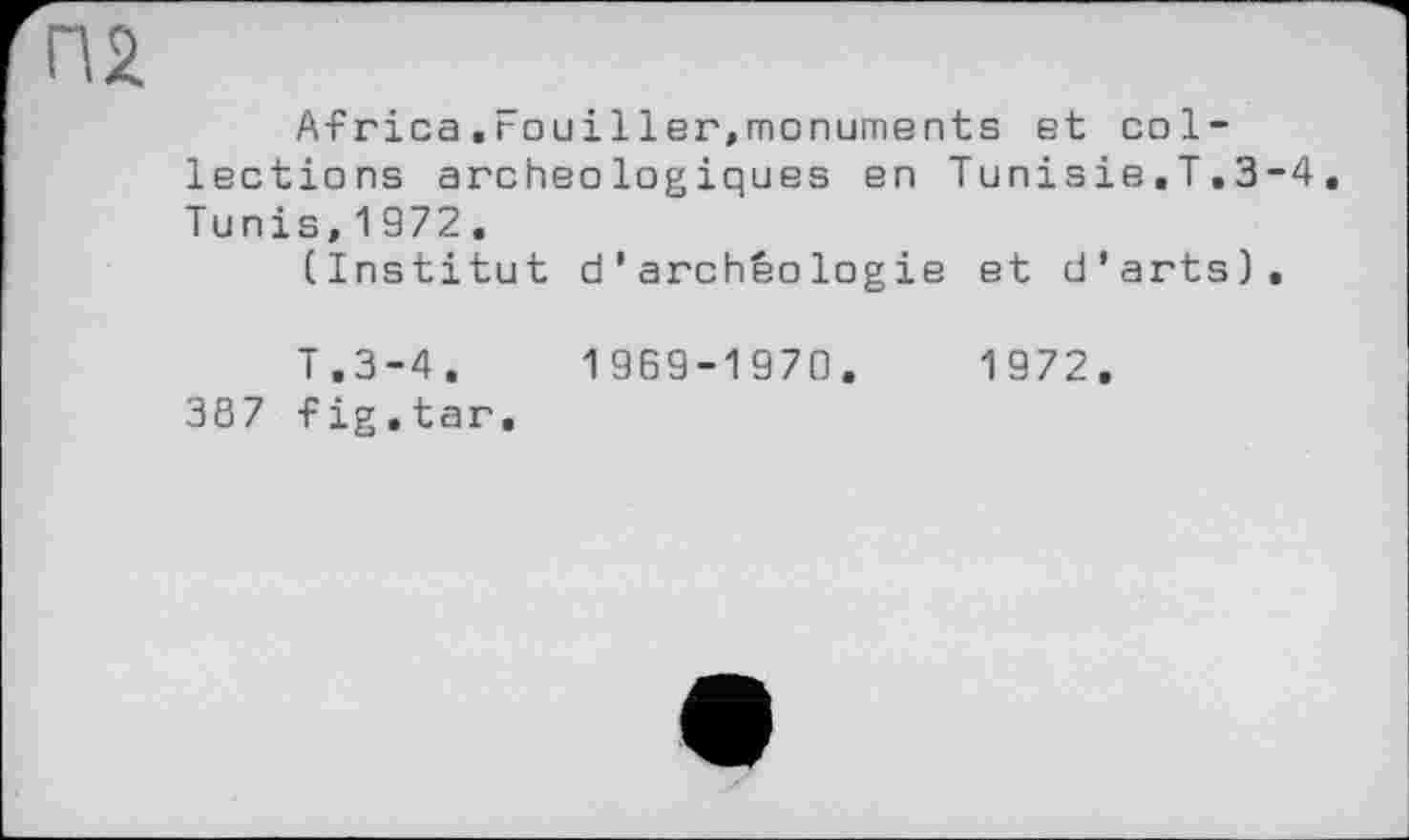 ﻿П2.
Africa.rouiller,monuments et collections archéologiques en Tunisie.T.3-4. Tunis,1972.
(Institut d'archéologie et d’arts).
T.3-4.	1969-1970.	1972.
3Ö7 fig.tar.